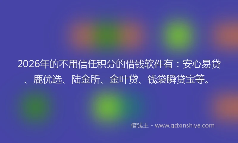 2026年的不用信任积分的借钱软件有：安心易贷、鹿优选、陆金所、金叶贷、钱袋瞬贷宝等。