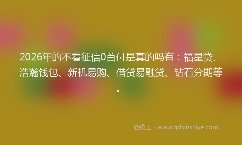 2026年的不看征信0首付是真的吗有：福星贷、浩瀚钱包、新机易购、借贷易融贷、钻石分期等。