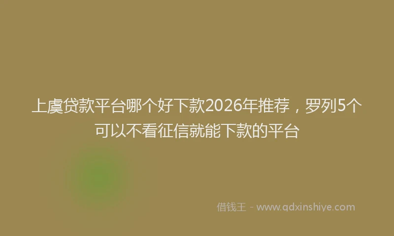 上虞贷款平台哪个好下款2026年推荐，罗列5个可以不看征信就能下款的平台