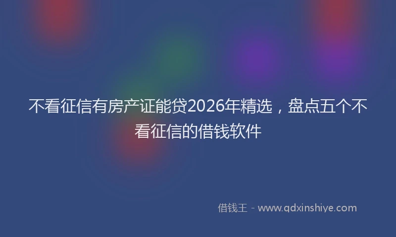 不看征信有房产证能贷2026年精选，盘点五个不看征信的借钱软件