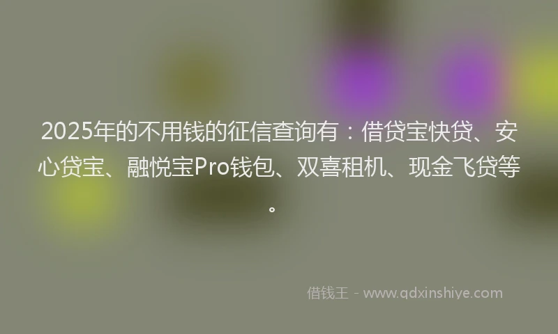 2025年的不用钱的征信查询有：借贷宝快贷、安心贷宝、融悦宝Pro钱包、双喜租机、现金飞贷等。