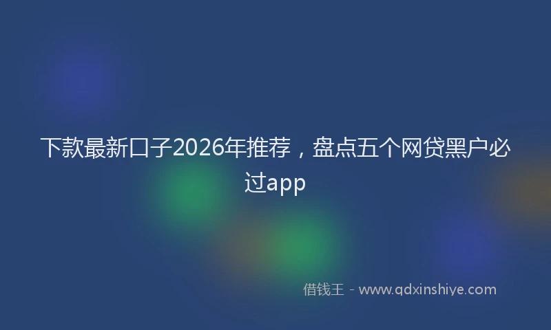 下款最新口子2026年推荐,盘点五个网贷黑户必过app