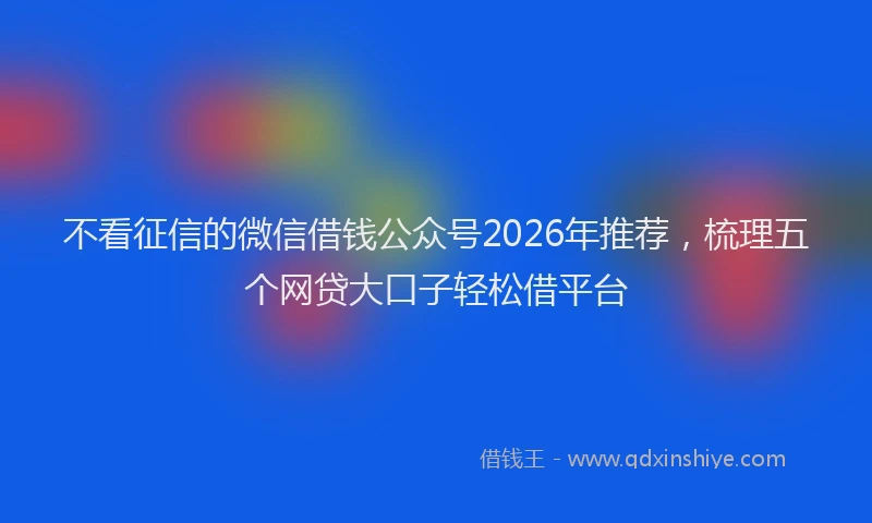 不看征信的微信借钱公众号2026年推荐，梳理五个网贷大口子轻松借平台