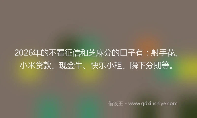 2026年的不看征信和芝麻分的口子有：射手花、小米贷款、现金牛、快乐小租、瞬下分期等。