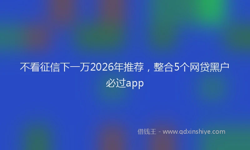 不看征信下一万2026年推荐，整合5个网贷黑户必过app
