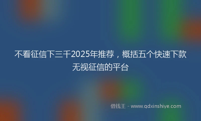 不看征信下三千2025年推荐，概括五个快速下款无视征信的平台