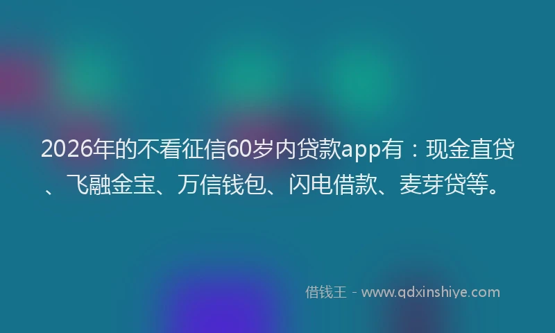 2026年的不看征信60岁内贷款app有:现金直贷、飞融金宝、万信钱包、闪电借款、麦芽贷等。