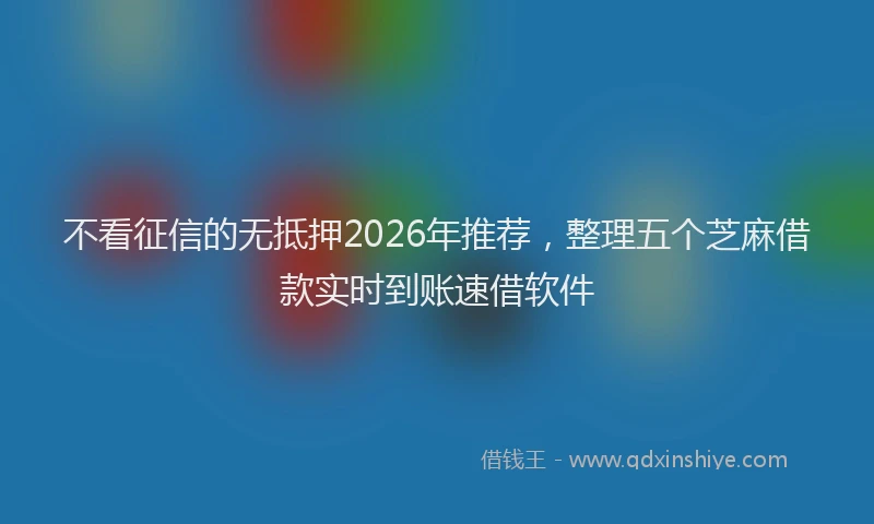 不看征信的无抵押2026年推荐,整理五个芝麻借款实时到账速借软件