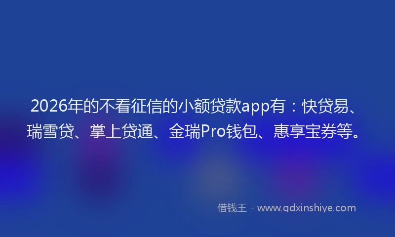 2026年的不看征信的小额贷款app有：快贷易、瑞雪贷、掌上贷通、金瑞Pro钱包、惠享宝券等。