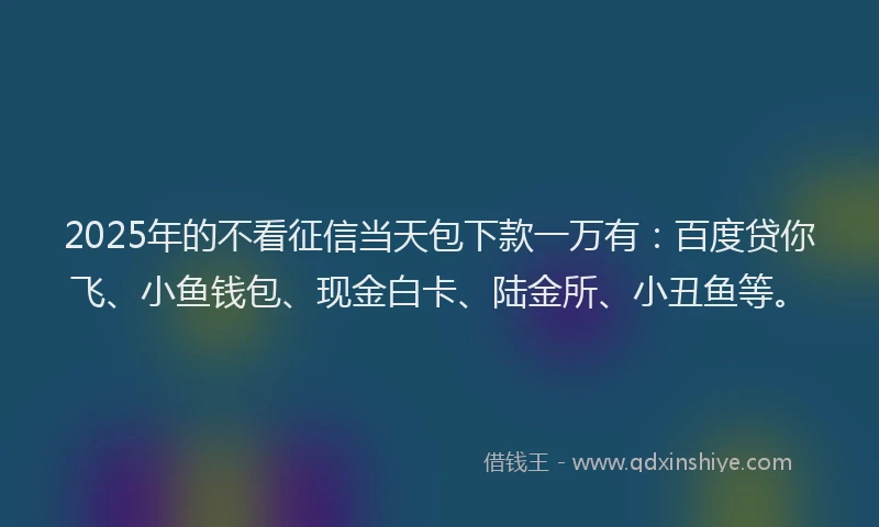 2025年的不看征信当天包下款一万有:百度贷你飞、小鱼钱包、现金白卡、陆金所、小丑鱼等。