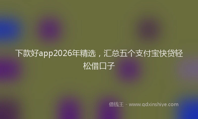 下款好app2026年精选，汇总五个支付宝快贷轻松借口子
