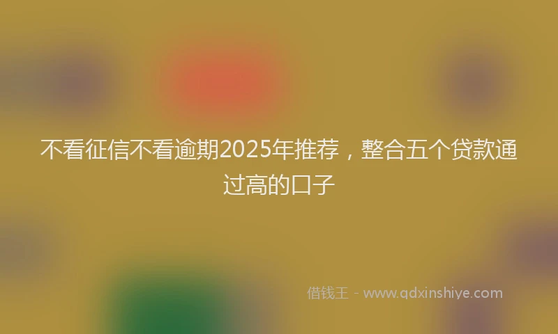 不看征信不看逾期2025年推荐,整合五个贷款通过高的口子