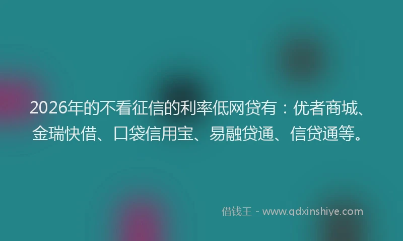 2026年的不看征信的利率低网贷有：优者商城、金瑞快借、口袋信用宝、易融贷通、信贷通等。