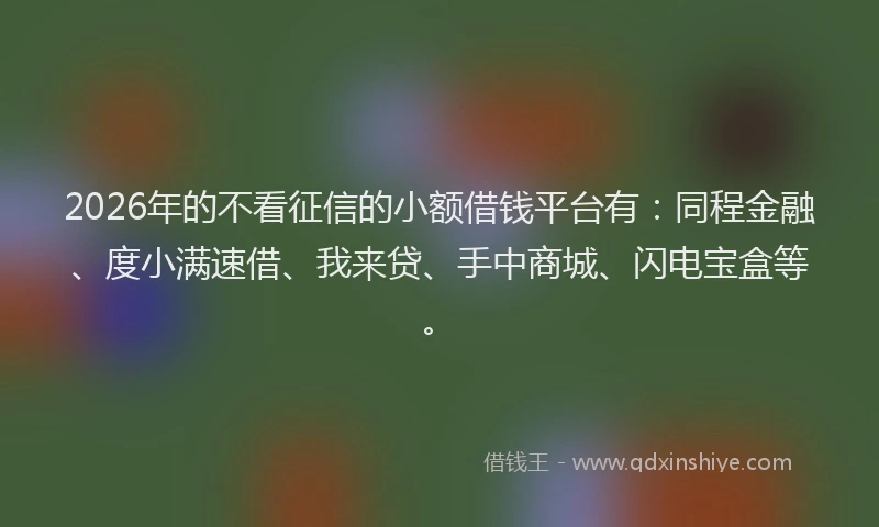 2026年的不看征信的小额借钱平台有:同程金融、度小满速借、我来贷、手中商城、闪电宝盒等。