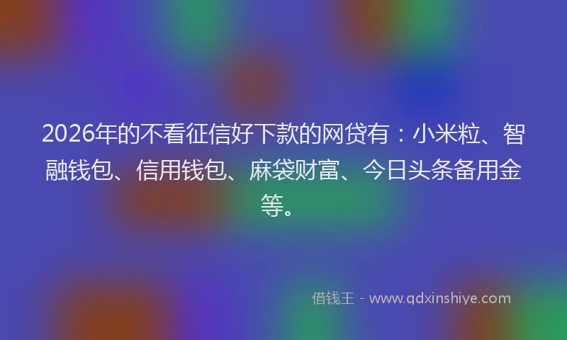 2026年的不看征信好下款的网贷有：小米粒、智融钱包、信用钱包、麻袋财富、今日头条备用金等。