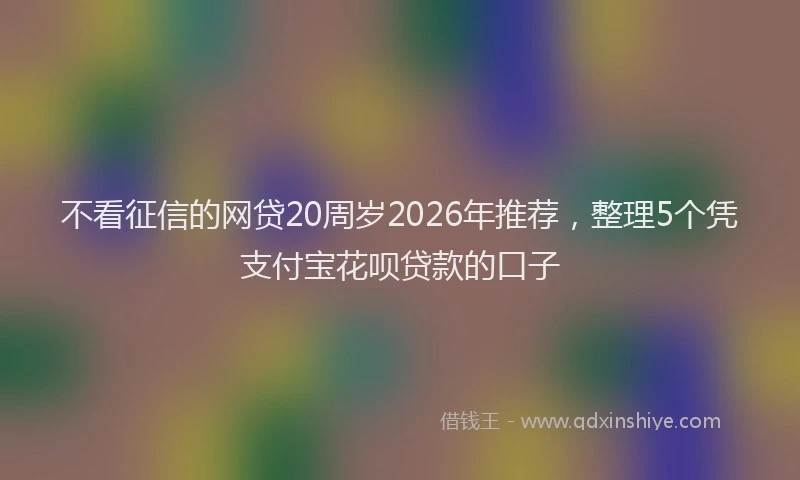 不看征信的网贷20周岁2026年推荐，整理5个凭支付宝花呗贷款的口子