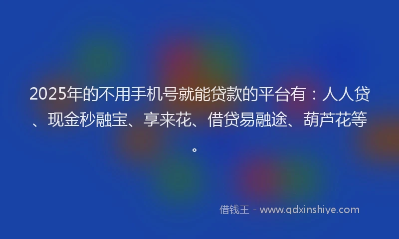 2025年的不用手机号就能贷款的平台有：人人贷、现金秒融宝、享来花、借贷易融途、葫芦花等。