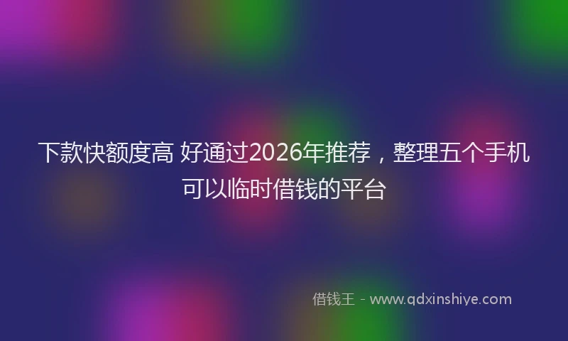 下款快额度高 好通过2026年推荐，整理五个手机可以临时借钱的平台