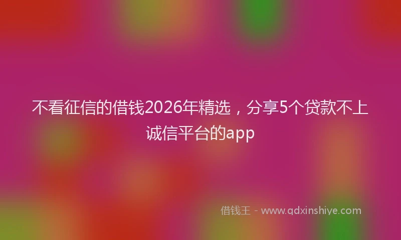 不看征信的借钱2026年精选，分享5个贷款不上诚信平台的app