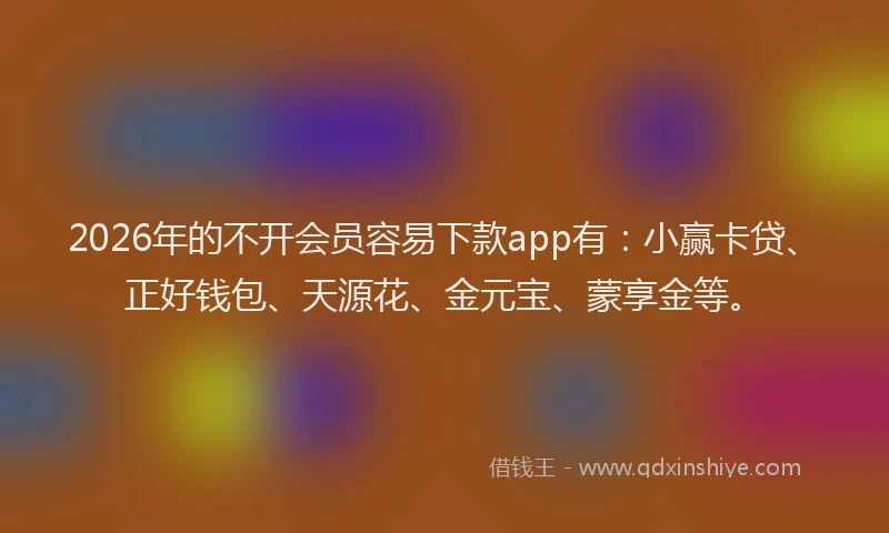 2026年的不开会员容易下款app有：小赢卡贷、正好钱包、天源花、金元宝、蒙享金等。