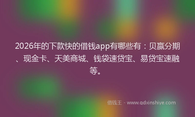 2026年的下款快的借钱app有哪些有：贝赢分期、现金卡、天美商城、钱袋速贷宝、易贷宝速融等。