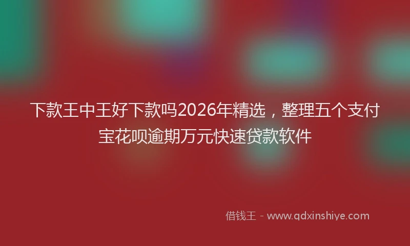 下款王中王好下款吗2026年精选，整理五个支付宝花呗逾期万元快速贷款软件