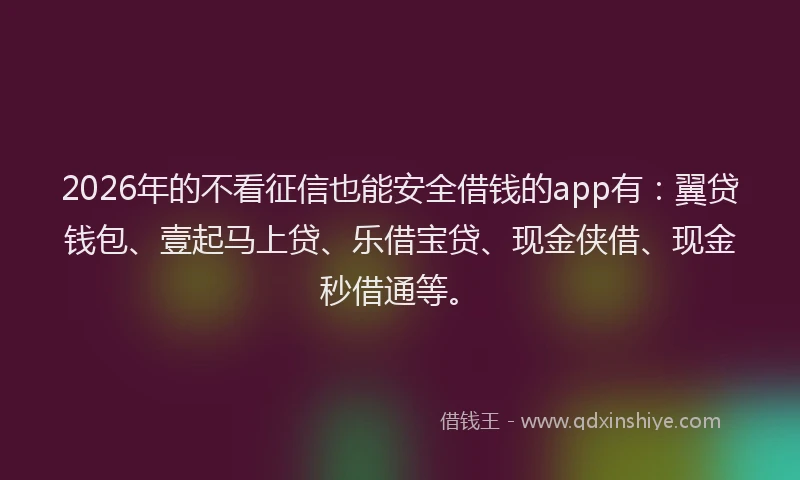 2026年的不看征信也能安全借钱的app有：翼贷钱包、壹起马上贷、乐借宝贷、现金侠借、现金秒借通等。