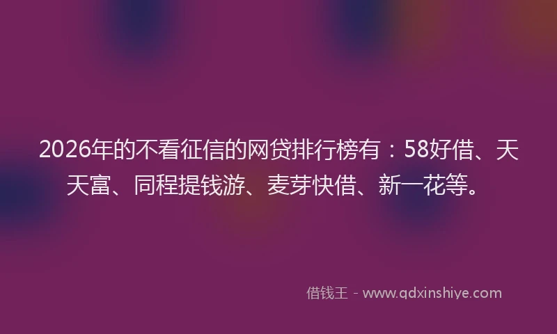 2026年的不看征信的网贷排行榜有:58好借、天天富、同程提钱游、麦芽快借、新一花等。
