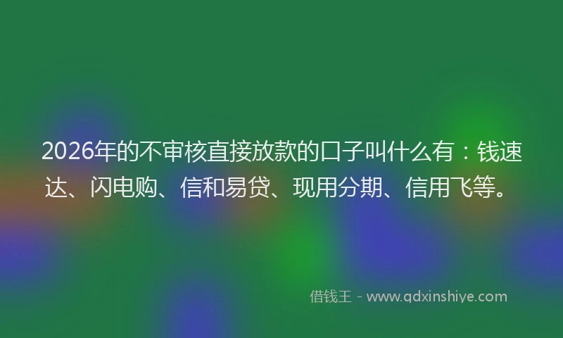 2026年的不审核直接放款的口子叫什么有：钱速达、闪电购、信和易贷、现用分期、信用飞等。