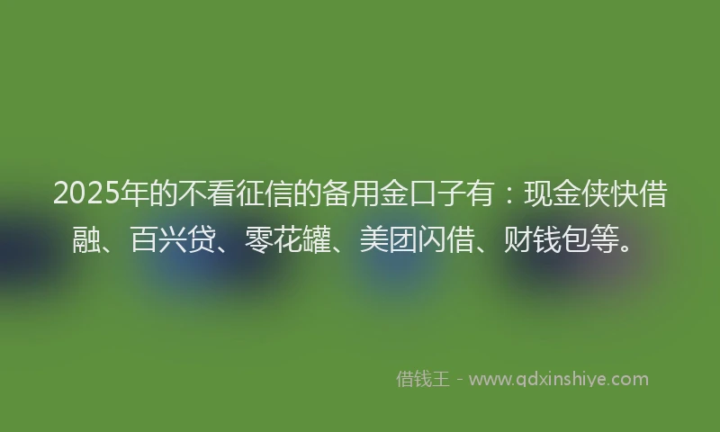 2025年的不看征信的备用金口子有:现金侠快借融、百兴贷、零花罐、美团闪借、财钱包等。