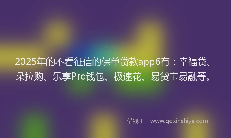 2025年的不看征信的保单贷款app6有：幸福贷、朵拉购、乐享Pro钱包、极速花、易贷宝易融等。