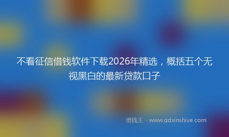 不看征信借钱软件下载2026年精选，概括五个无视黑白的最新贷款口子