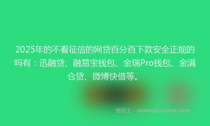 2025年的不看征信的网贷百分百下款安全正规的吗有：迅融贷、融易宝钱包、金瑞Pro钱包、金满仓贷、微博快借等。