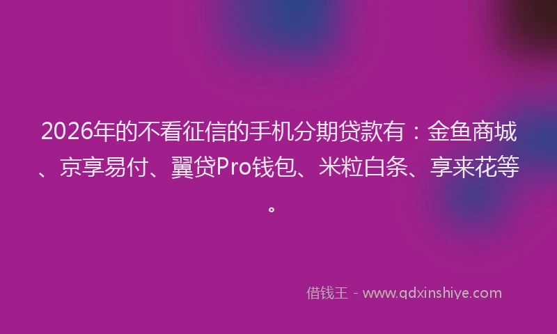 2026年的不看征信的手机分期贷款有：金鱼商城、京享易付、翼贷Pro钱包、米粒白条、享来花等。