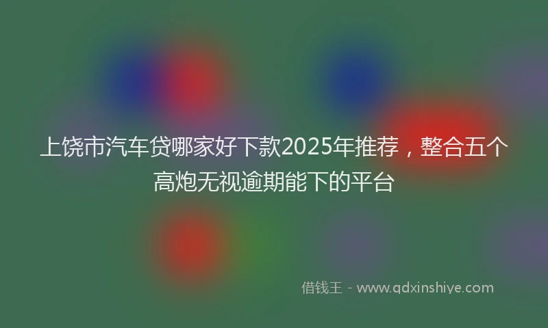 上饶市汽车贷哪家好下款2025年推荐，整合五个高炮无视逾期能下的平台