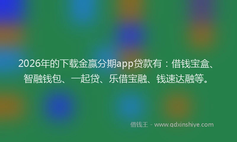2026年的下载金赢分期app贷款有：借钱宝盒、智融钱包、一起贷、乐借宝融、钱速达融等。