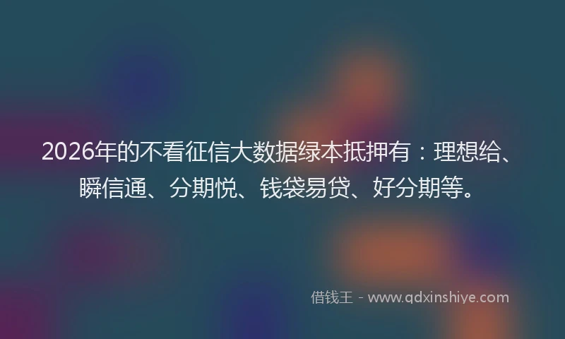 2026年的不看征信大数据绿本抵押有:理想给、瞬信通、分期悦、钱袋易贷、好分期等。
