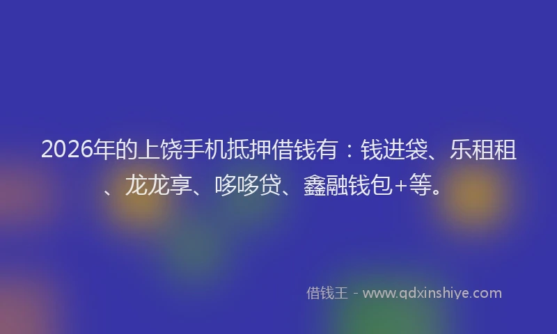 2026年的上饶手机抵押借钱有：钱进袋、乐租租、龙龙享、哆哆贷、鑫融钱包+等。