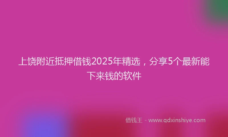 上饶附近抵押借钱2025年精选，分享5个最新能下来钱的软件