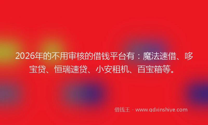 2026年的不用审核的借钱平台有：魔法速借、哆宝贷、恒瑞速贷、小安租机、百宝箱等。