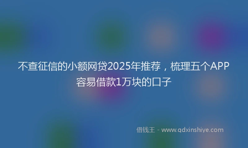 不查征信的小额网贷2025年推荐，梳理五个APP容易借款1万块的口子