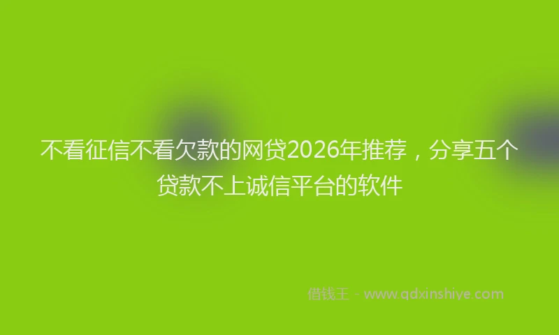 不看征信不看欠款的网贷2026年推荐，分享五个贷款不上诚信平台的软件