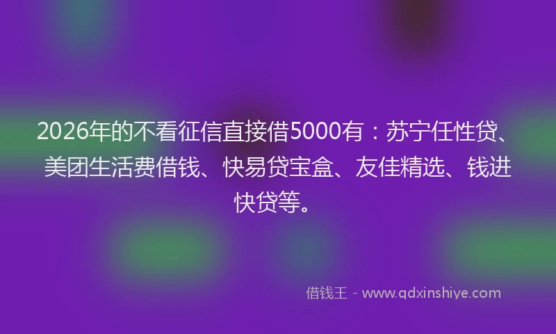 2026年的不看征信直接借5000有：苏宁任性贷、美团生活费借钱、快易贷宝盒、友佳精选、钱进快贷等。