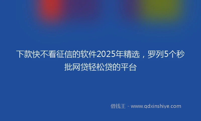 下款快不看征信的软件2025年精选，罗列5个秒批网贷轻松贷的平台