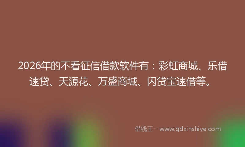 2026年的不看征信借款软件有:彩虹商城、乐借速贷、天源花、万盛商城、闪贷宝速借等。