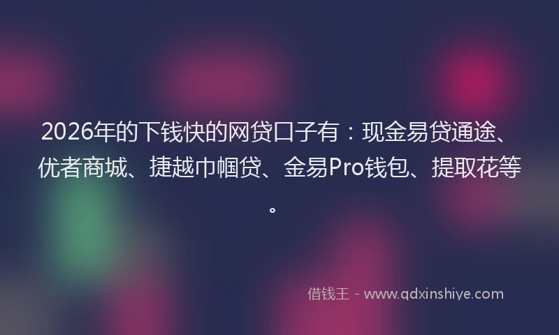 2026年的下钱快的网贷口子有：现金易贷通途、优者商城、捷越巾帼贷、金易Pro钱包、提取花等。
