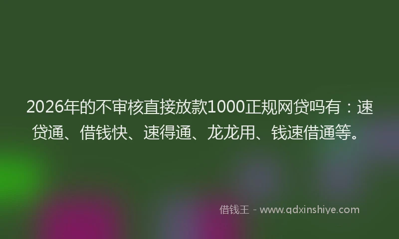 2026年的不审核直接放款1000正规网贷吗有:速贷通、借钱快、速得通、龙龙用、钱速借通等。