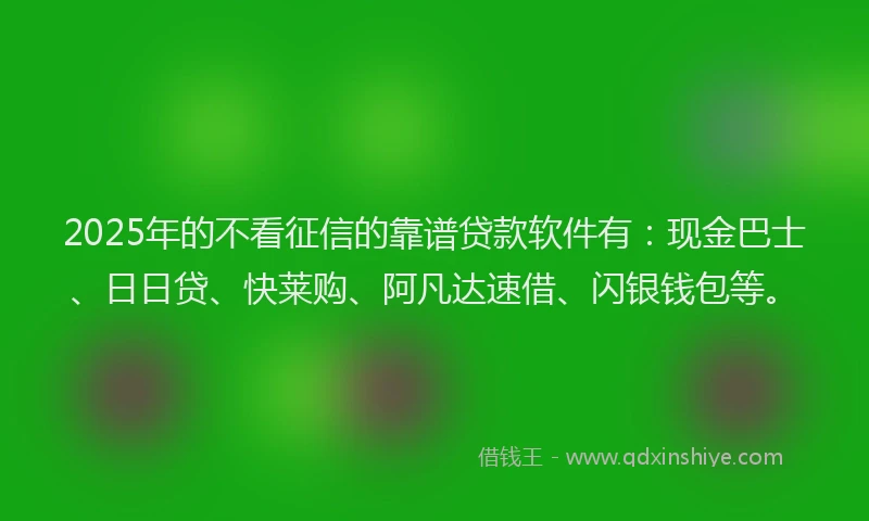 2025年的不看征信的靠谱贷款软件有：现金巴士、日日贷、快莱购、阿凡达速借、闪银钱包等。
