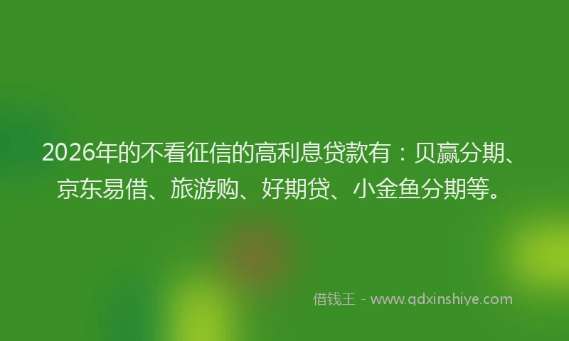 2026年的不看征信的高利息贷款有：贝赢分期、京东易借、旅游购、好期贷、小金鱼分期等。