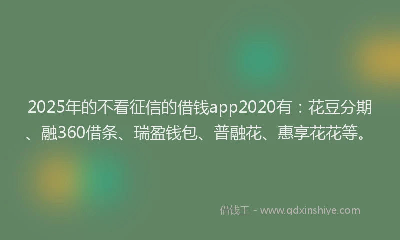 2025年的不看征信的借钱app2020有：花豆分期、融360借条、瑞盈钱包、普融花、惠享花花等。